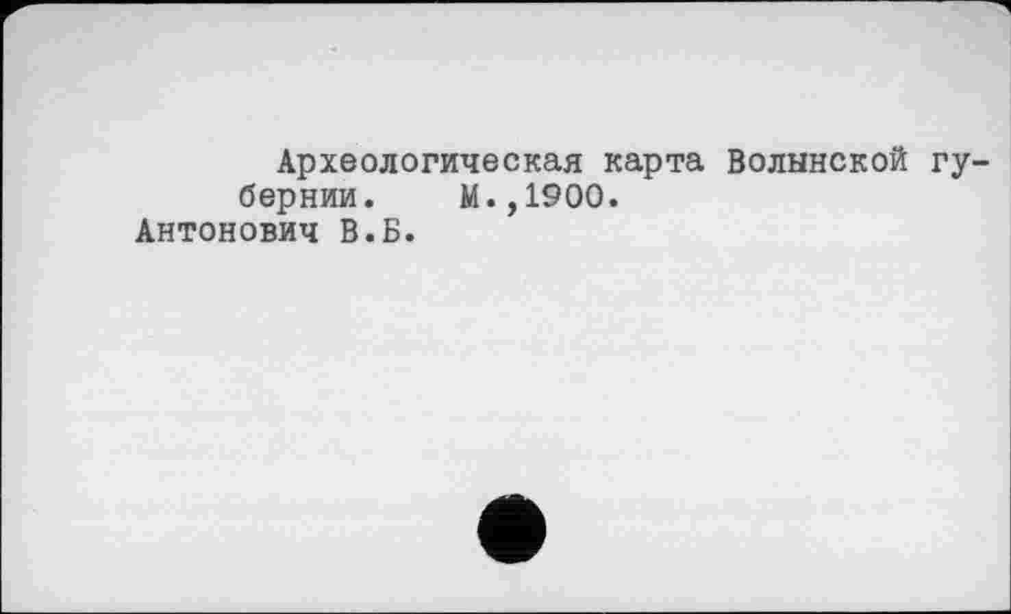 ﻿Археологическая карта Волынской губернии. М.,1900.
Антонович В.Б.